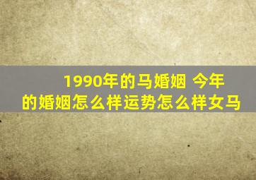 1990年的马婚姻 今年的婚姻怎么样运势怎么样女马